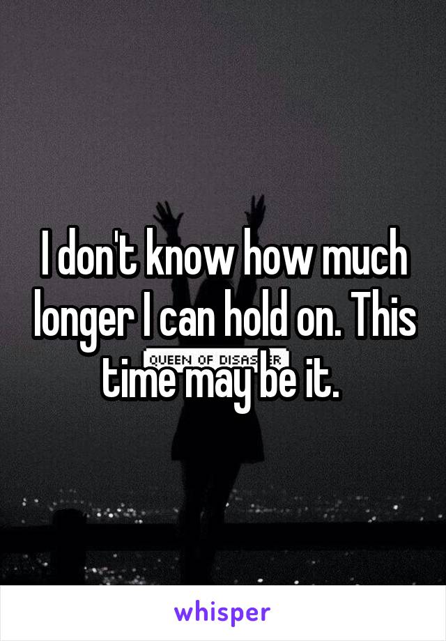 I don't know how much longer I can hold on. This time may be it. 