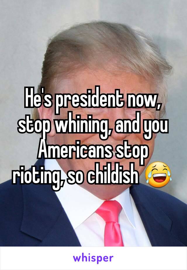 He's president now, stop whining, and you Americans stop rioting, so childish 😂