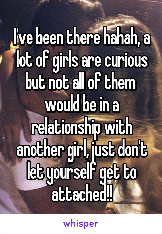 I've been there hahah, a lot of girls are curious but not all of them  would be in a relationship with another girl, just don't let yourself get to attached!!