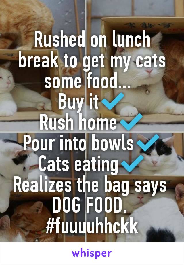 Rushed on lunch break to get my cats some food...  
Buy it✔️
Rush home✔️
Pour into bowls✔️
Cats eating✔️
Realizes the bag says 
DOG FOOD. 
#fuuuuhhckk