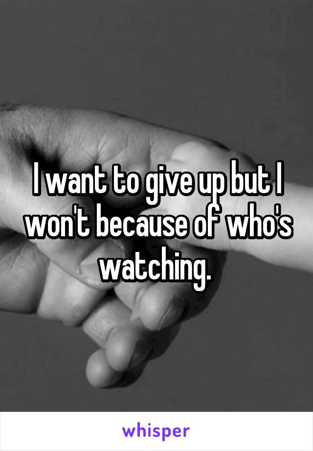 I want to give up but I won't because of who's watching. 