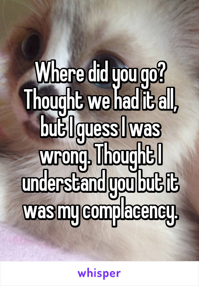 Where did you go? Thought we had it all, but I guess I was wrong. Thought I understand you but it was my complacency.