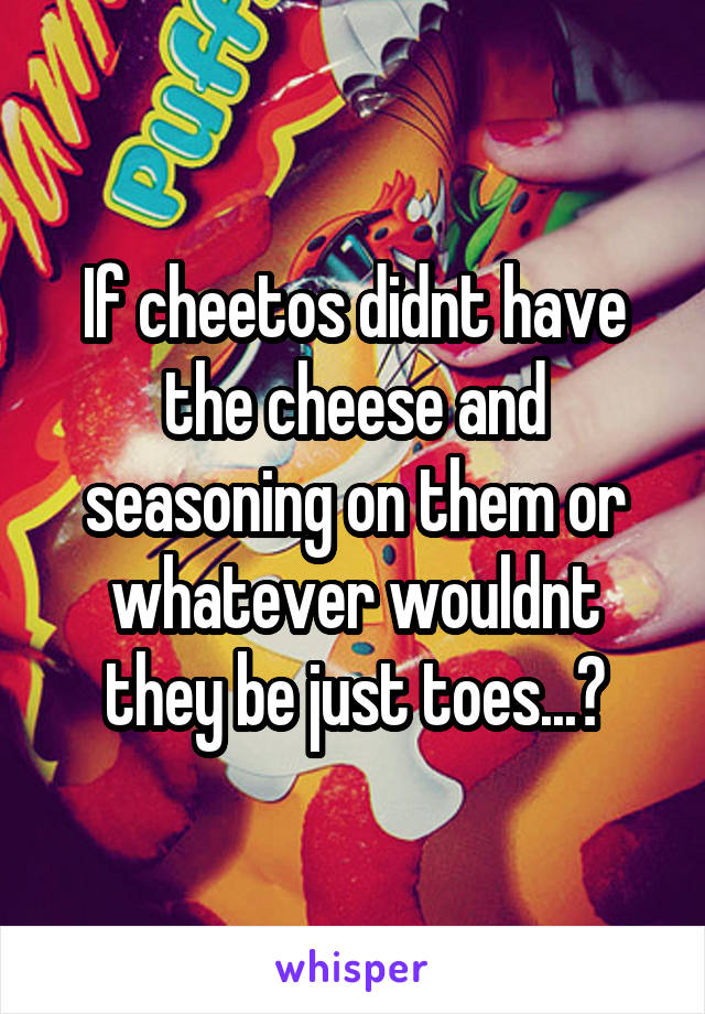 If cheetos didnt have the cheese and seasoning on them or whatever wouldnt they be just toes...?