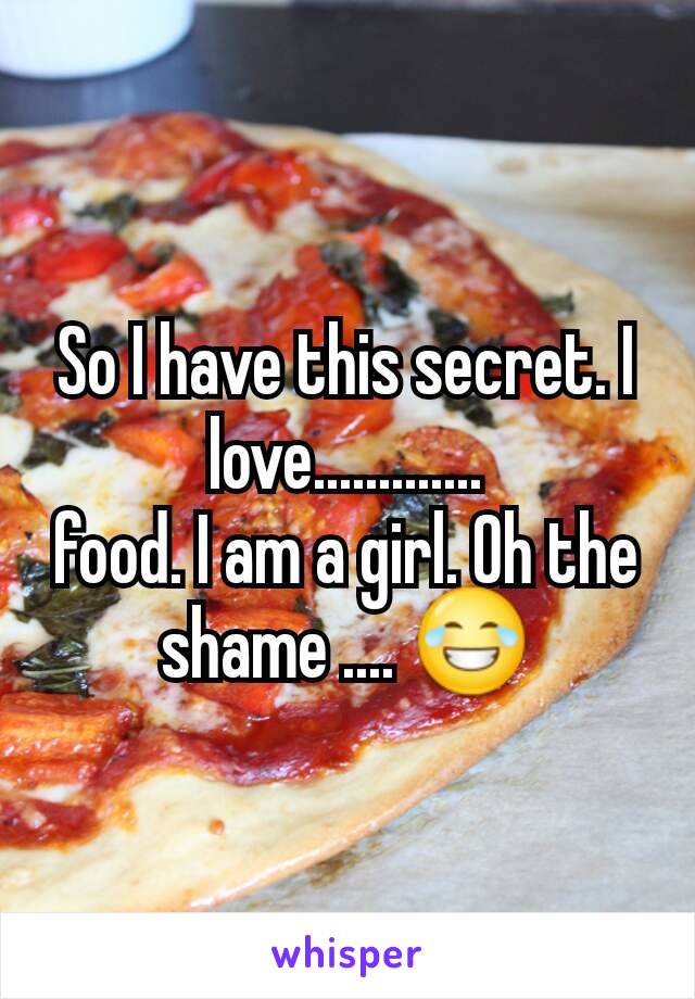 So I have this secret. I love.............
food. I am a girl. Oh the shame .... 😂