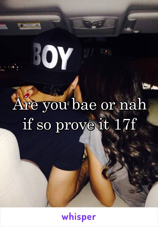 Are you bae or nah if so prove it 17f