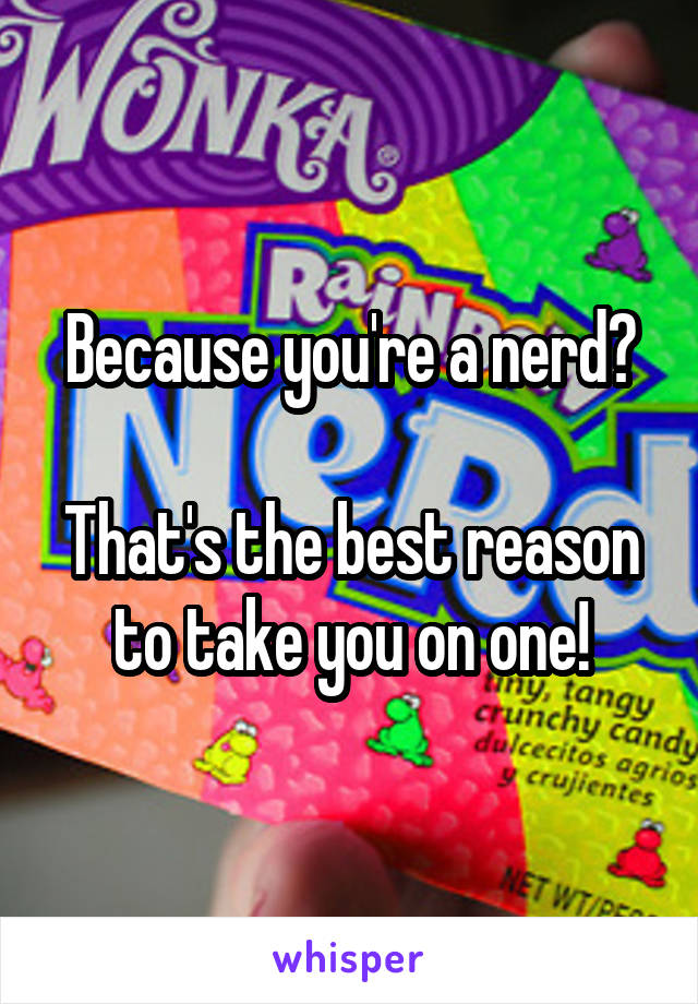 Because you're a nerd?

That's the best reason to take you on one!