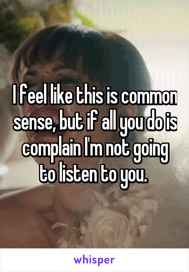 I feel like this is common sense, but if all you do is complain I'm not going to listen to you. 