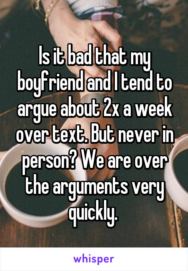 Is it bad that my boyfriend and I tend to argue about 2x a week over text. But never in person? We are over the arguments very quickly. 