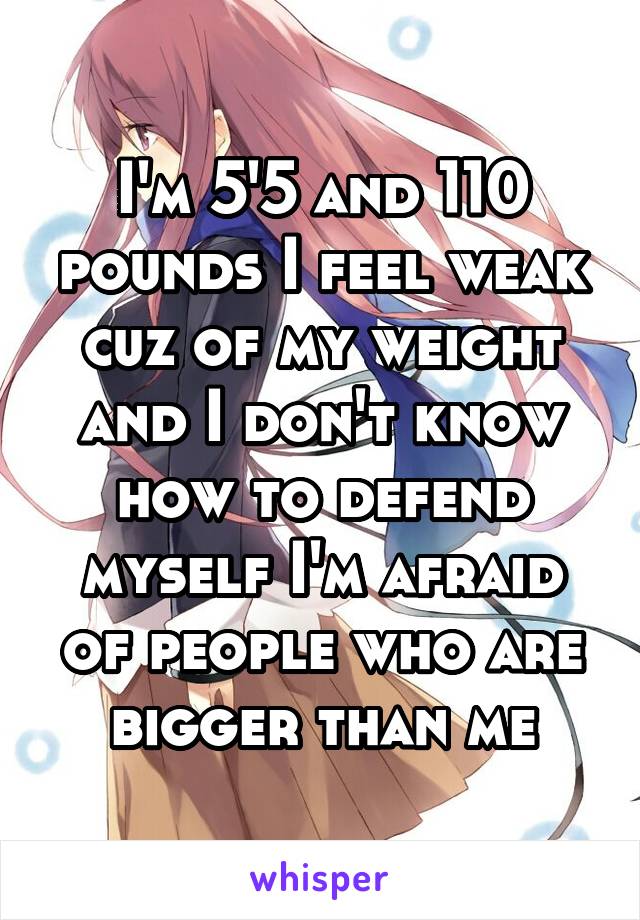 I'm 5'5 and 110 pounds I feel weak cuz of my weight and I don't know how to defend myself I'm afraid of people who are bigger than me