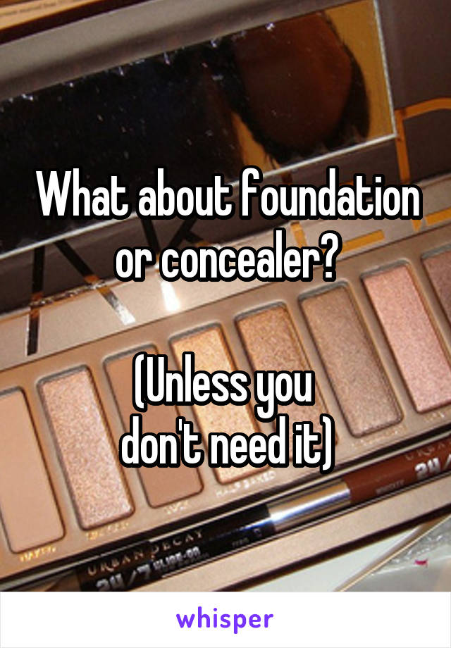 What about foundation or concealer?

(Unless you 
don't need it)