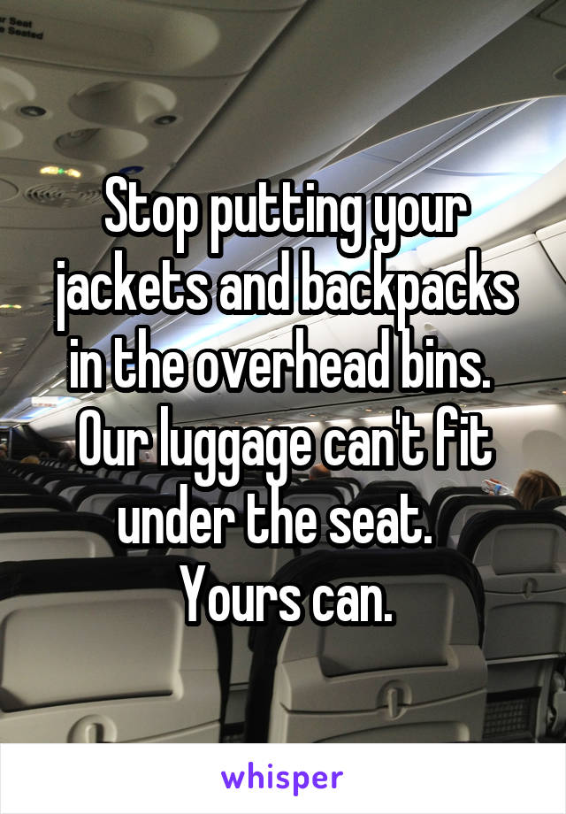 Stop putting your jackets and backpacks in the overhead bins.  Our luggage can't fit under the seat.  
Yours can.