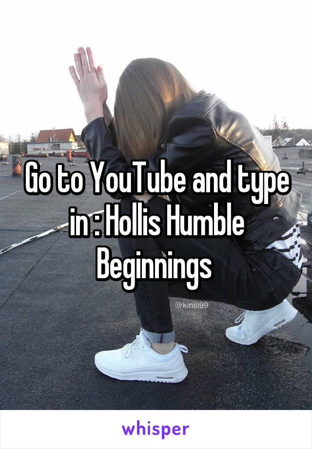 Go to YouTube and type in : Hollis Humble Beginnings 