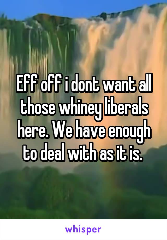 Eff off i dont want all those whiney liberals here. We have enough to deal with as it is. 