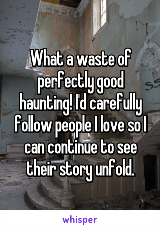 What a waste of perfectly good haunting! I'd carefully follow people I love so I can continue to see their story unfold.