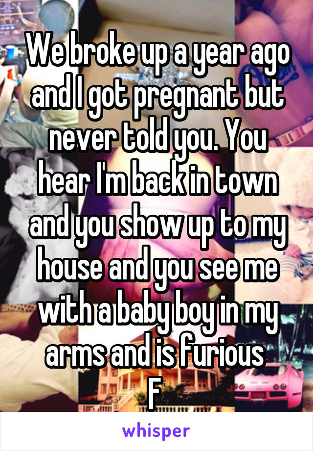 We broke up a year ago and I got pregnant but never told you. You hear I'm back in town and you show up to my house and you see me with a baby boy in my arms and is furious 
F 