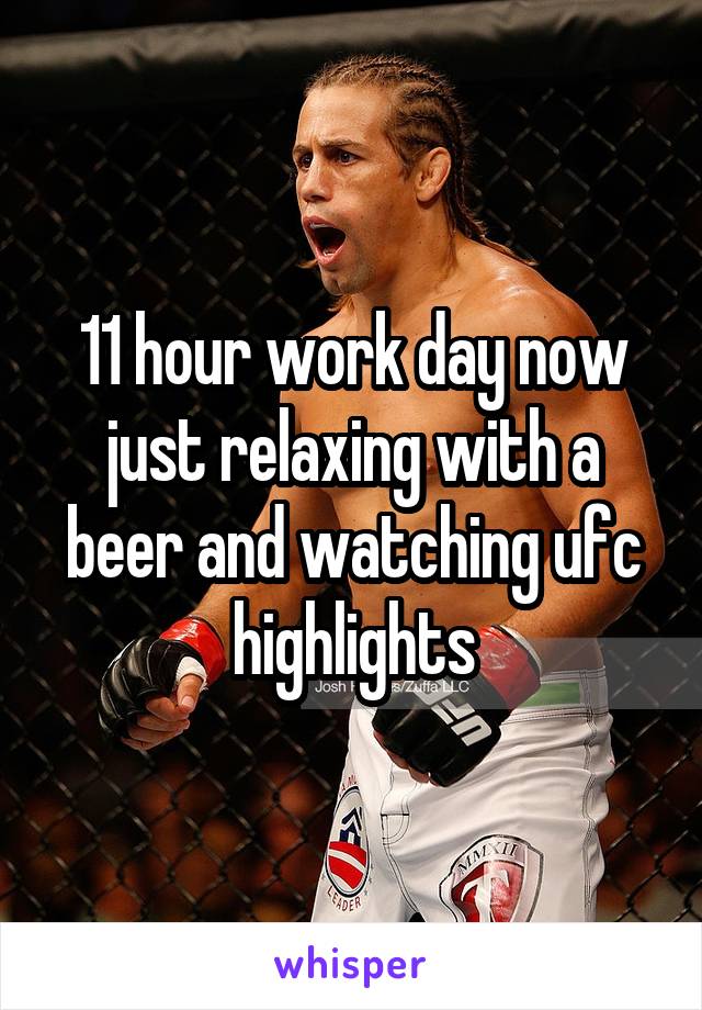 11 hour work day now just relaxing with a beer and watching ufc highlights