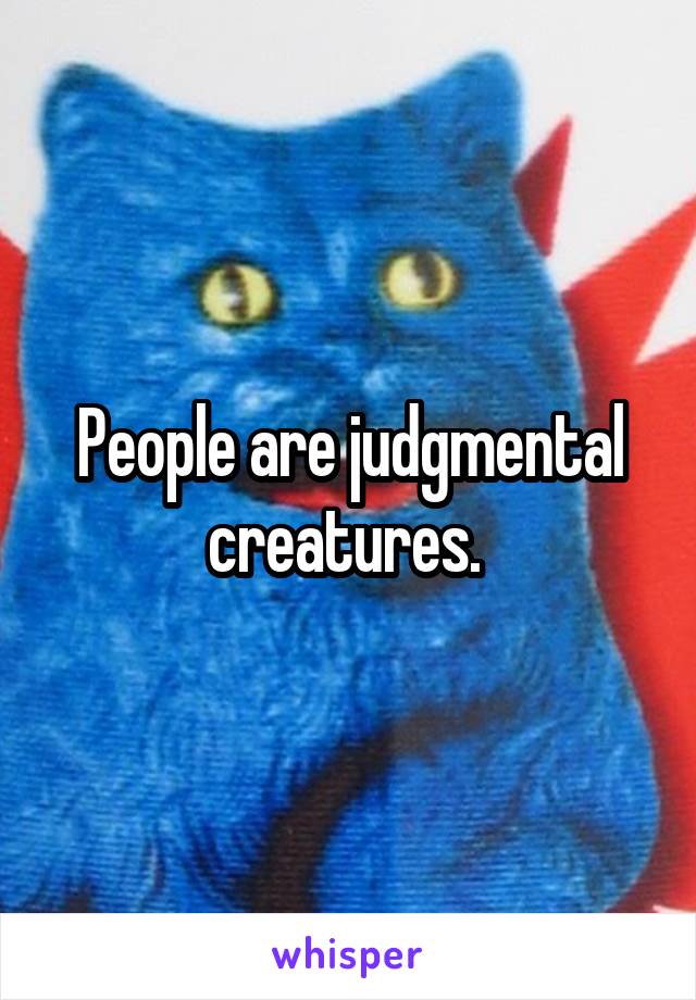 People are judgmental creatures. 