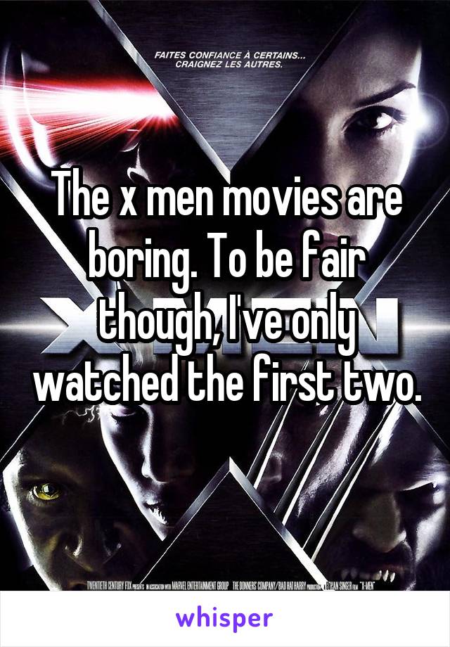 The x men movies are boring. To be fair though, I've only watched the first two. 