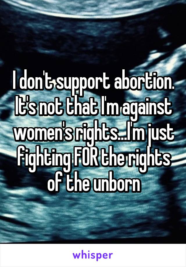 I don't support abortion. It's not that I'm against women's rights...I'm just fighting FOR the rights of the unborn