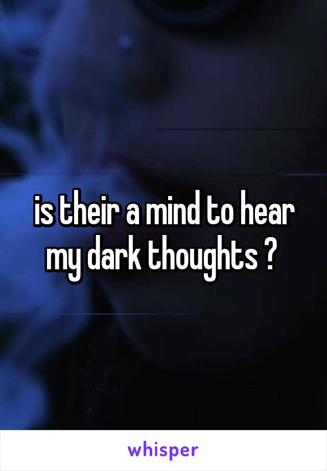 is their a mind to hear my dark thoughts ? 