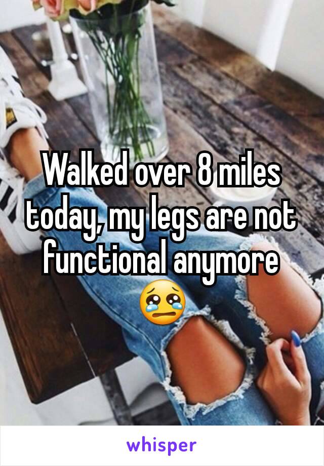 Walked over 8 miles today, my legs are not functional anymore 😢