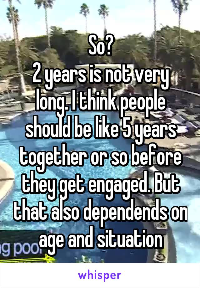 So?
2 years is not very long. I think people should be like 5 years together or so before they get engaged. But that also dependends on age and situation