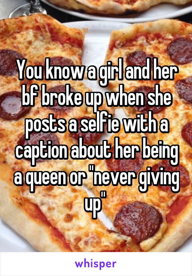 You know a girl and her bf broke up when she posts a selfie with a caption about her being a queen or "never giving up" 