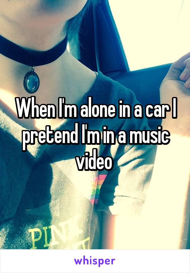 When I'm alone in a car I pretend I'm in a music video 