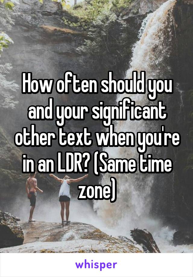 How often should you and your significant other text when you're in an LDR? (Same time zone)