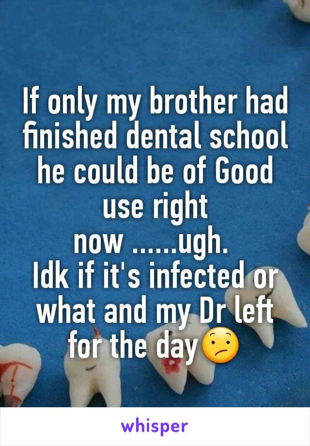 If only my brother had finished dental school he could be of Good use right now ......ugh. 
Idk if it's infected or what and my Dr left for the day😕