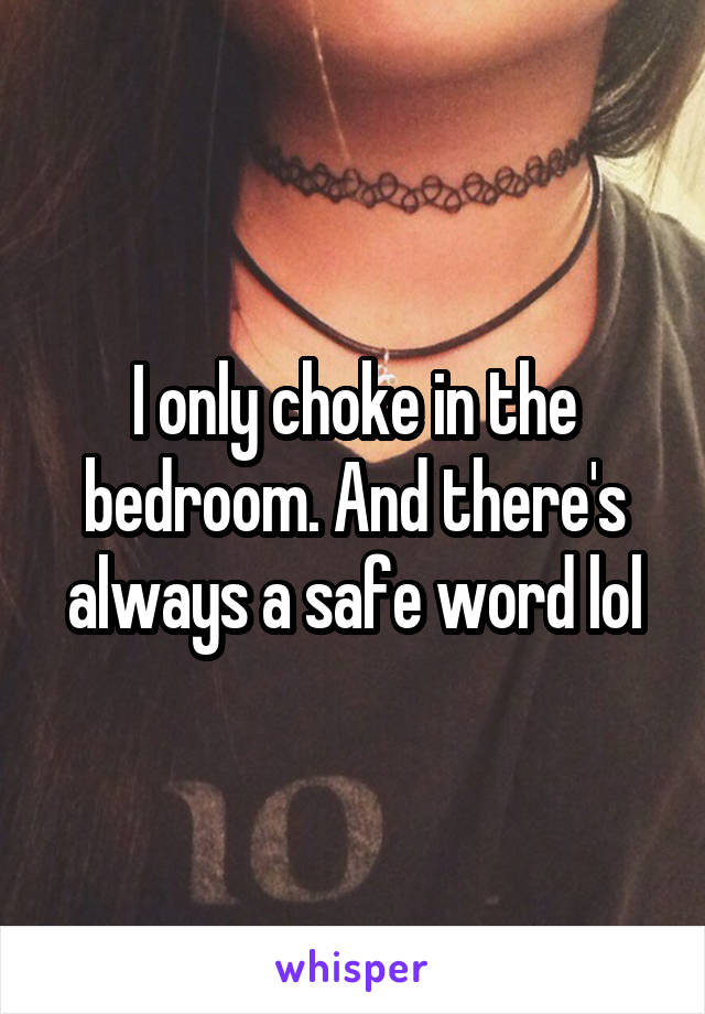 I only choke in the bedroom. And there's always a safe word lol