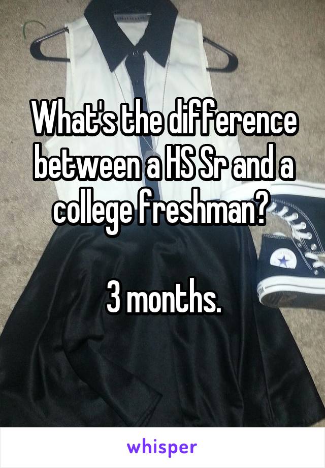 What's the difference between a HS Sr and a college freshman? 

3 months.
