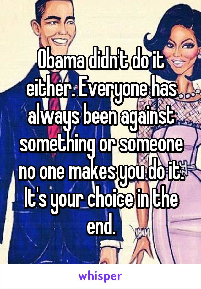 Obama didn't do it either. Everyone has always been against something or someone no one makes you do it. It's your choice in the end.