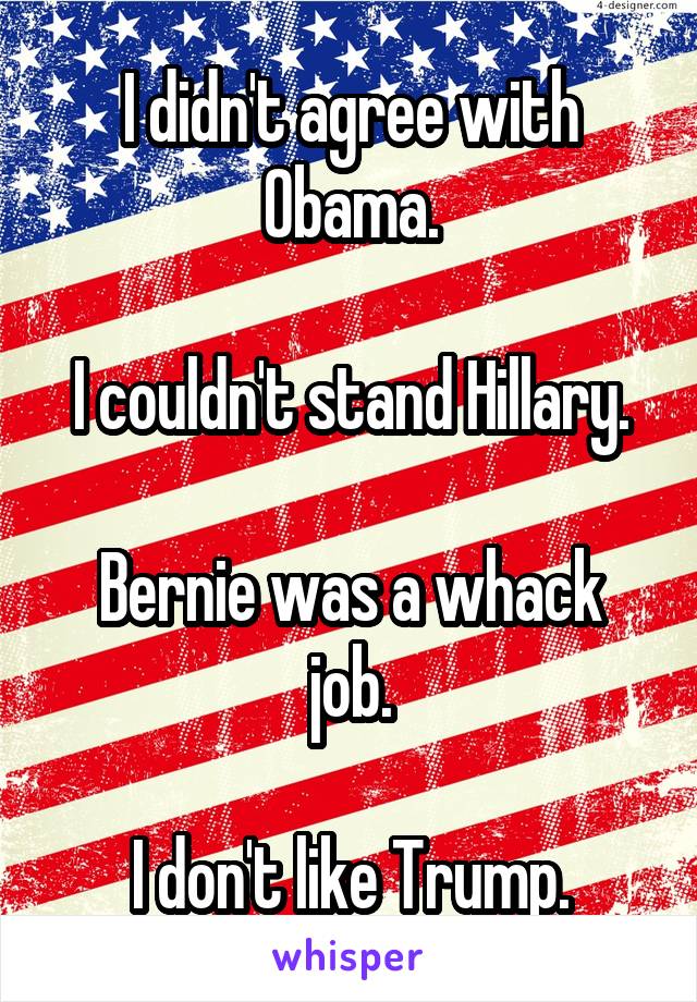 I didn't agree with Obama.

I couldn't stand Hillary.

Bernie was a whack job.

I don't like Trump.