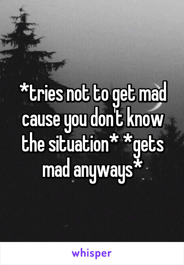 *tries not to get mad cause you don't know the situation* *gets mad anyways*