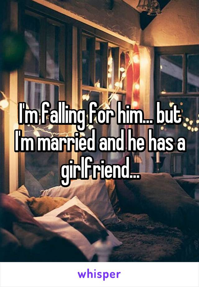 I'm falling for him... but I'm married and he has a girlfriend...