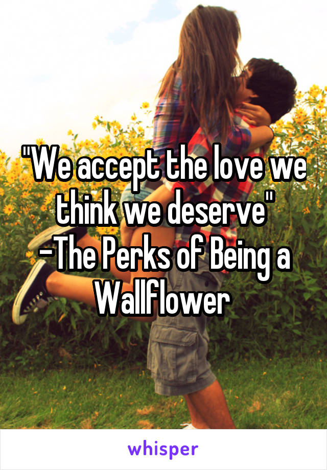 "We accept the love we think we deserve"
-The Perks of Being a Wallflower 