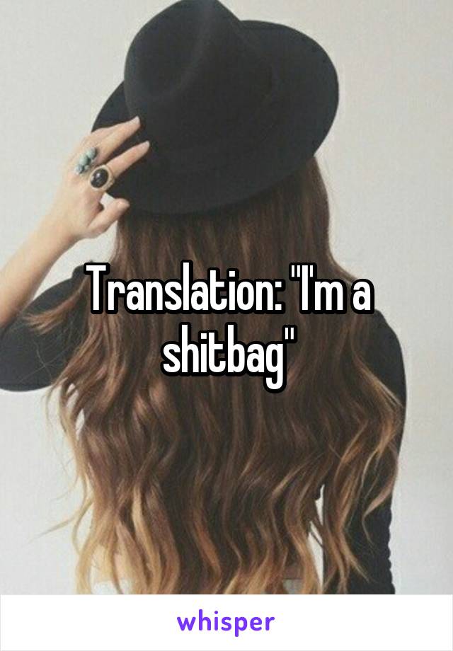 Translation: "I'm a shitbag"