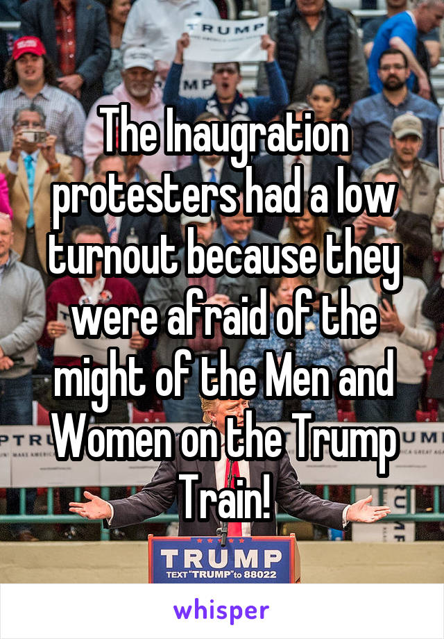 The Inaugration protesters had a low turnout because they were afraid of the might of the Men and Women on the Trump Train!