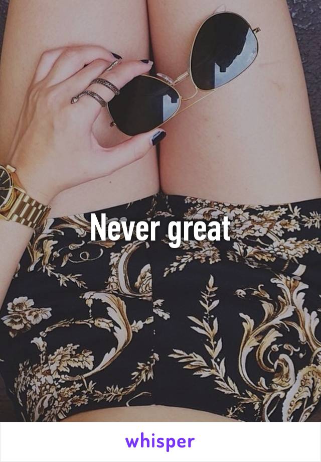 Never great