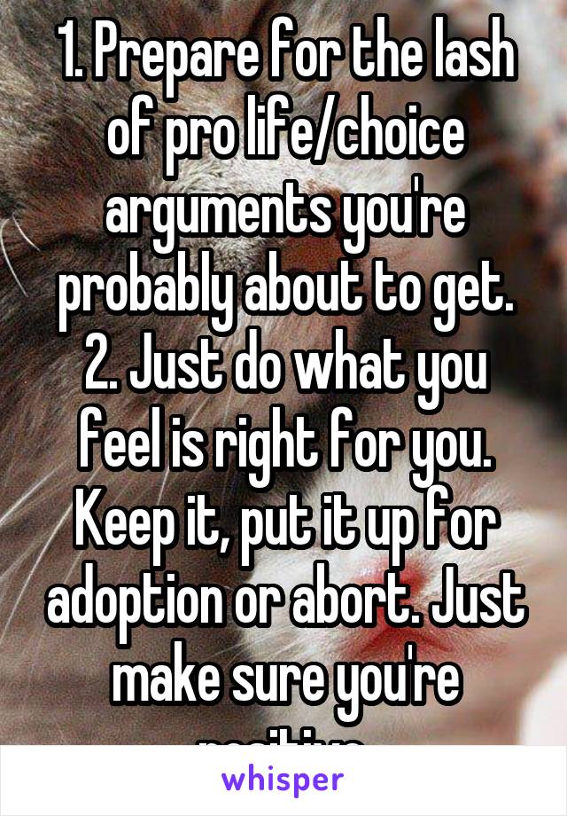 1. Prepare for the lash of pro life/choice arguments you're probably about to get.
2. Just do what you feel is right for you. Keep it, put it up for adoption or abort. Just make sure you're positive.