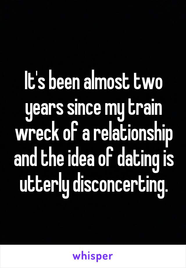 It's been almost two years since my train wreck of a relationship and the idea of dating is utterly disconcerting.