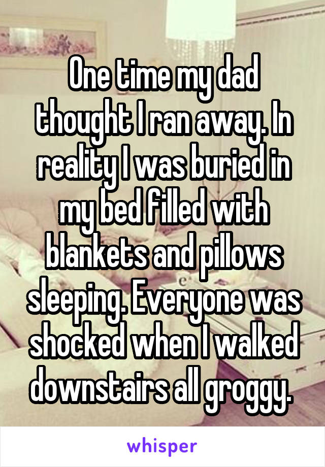 One time my dad thought I ran away. In reality I was buried in my bed filled with blankets and pillows sleeping. Everyone was shocked when I walked downstairs all groggy. 