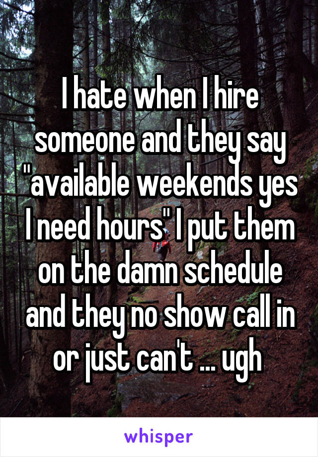 I hate when I hire someone and they say "available weekends yes I need hours" I put them on the damn schedule and they no show call in or just can't ... ugh 