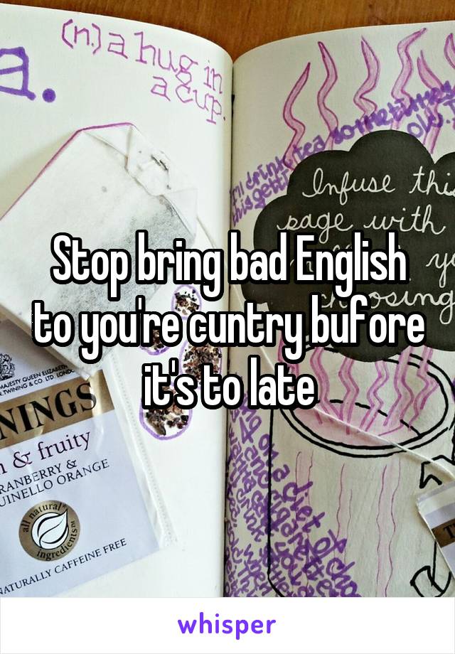 Stop bring bad English to you're cuntry bufore it's to late