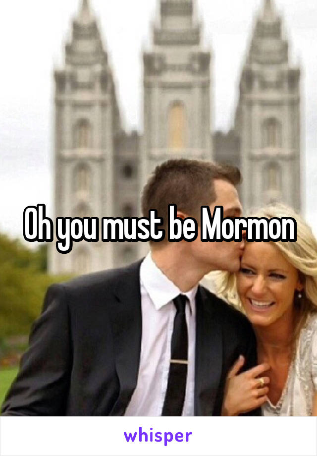 Oh you must be Mormon