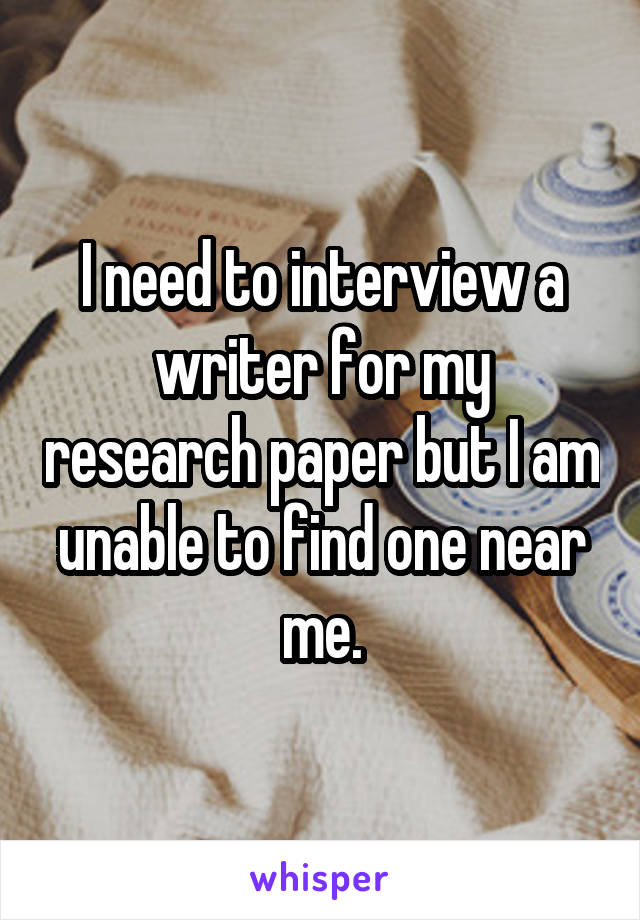 I need to interview a writer for my research paper but I am unable to find one near me.