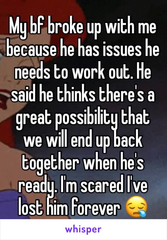 My bf broke up with me because he has issues he needs to work out. He said he thinks there's a great possibility that we will end up back together when he's ready. I'm scared I've lost him forever 😪