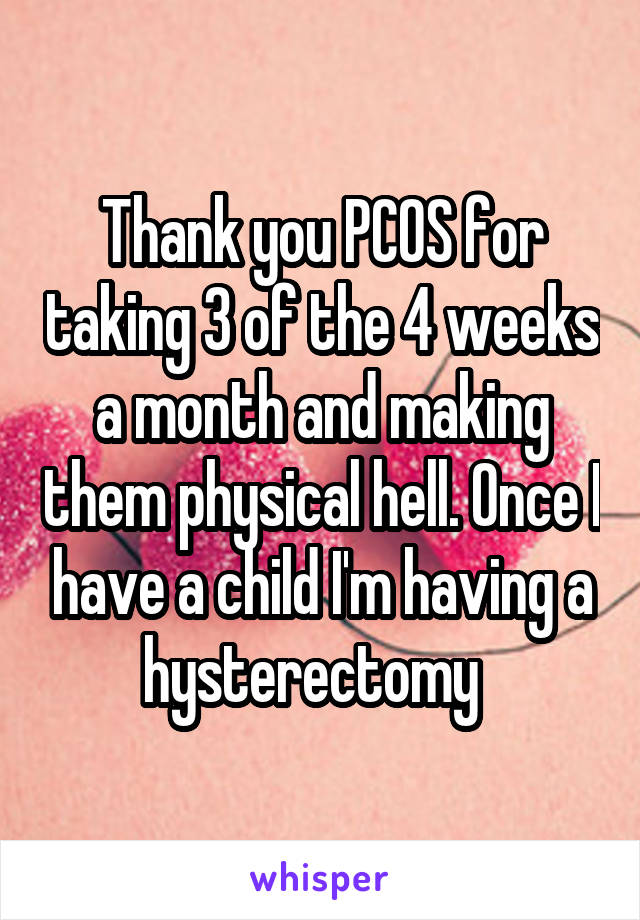 Thank you PCOS for taking 3 of the 4 weeks a month and making them physical hell. Once I have a child I'm having a hysterectomy  