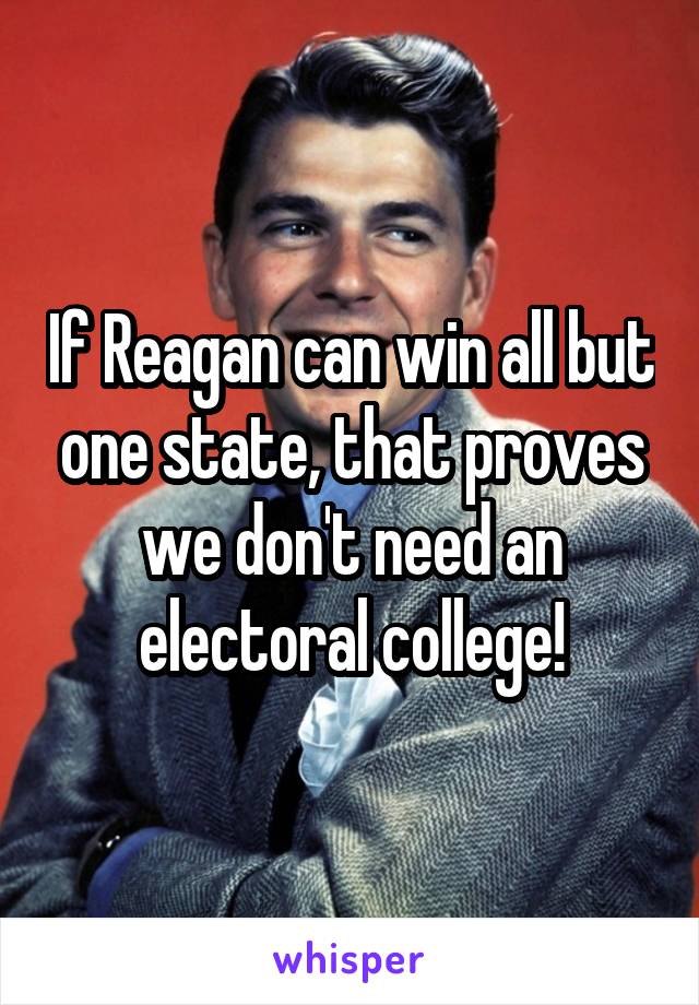 If Reagan can win all but one state, that proves we don't need an electoral college!